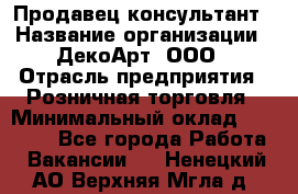 Продавец-консультант › Название организации ­ ДекоАрт, ООО › Отрасль предприятия ­ Розничная торговля › Минимальный оклад ­ 30 000 - Все города Работа » Вакансии   . Ненецкий АО,Верхняя Мгла д.